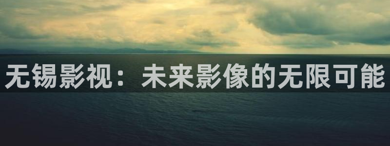 九九热视频久久：无锡影视：未来影像的无限可能
