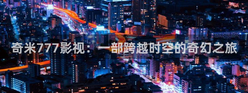 九九影院在线观看免费播放电视剧：奇米777影视：一部跨越时空的奇幻之旅