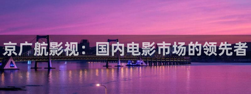 九九热免费看视频：京广航影视：国内电影市场的领先者