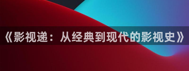 九九在线观看完整版：《影视递：从经典到现代的影视史》