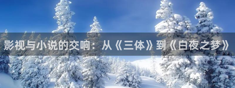 九九影院在线观看电视剧：影视与小说的交响：从《三体》到《白夜之梦》