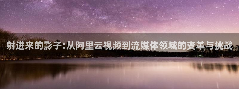 九九电影网站：射进来的影子:从阿里云视频到流媒体领域的变革与挑战